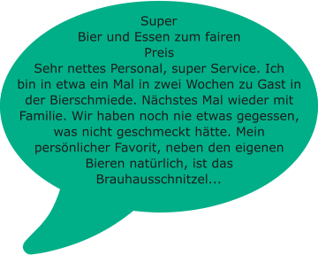 Super Bier und Essen zum fairen Preis Sehr nettes Personal, super Service. Ich bin in etwa ein Mal in zwei Wochen zu Gast in der Bierschmiede. Nächstes Mal wieder mit Familie. Wir haben noch nie etwas gegessen, was nicht geschmeckt hätte. Mein persönlicher Favorit, neben den eigenen Bieren natürlich, ist das Brauhausschnitzel...