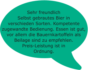 Sehr freundlich Selbst gebrautes Bier in verschieden Sorten. Kompetente zugewandte Bedienung. Essen ist gut, vor allem die Bauernkartoffeln als Beilage sind zu empfehlen. Preis-Leistung ist in Ordnung.